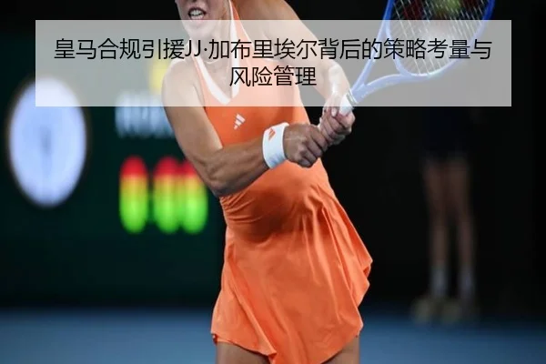 皇马合规引援JJ·加布里埃尔背后的策略考量与风险管理