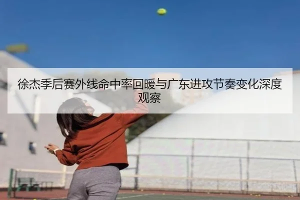 徐杰季后赛外线命中率回暖与广东进攻节奏变化深度观察
